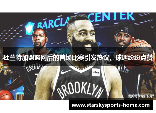 杜兰特加盟篮网后的首场比赛引发热议，球迷纷纷点赞