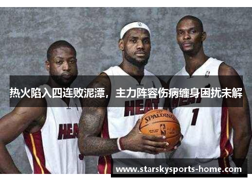 热火陷入四连败泥潭，主力阵容伤病缠身困扰未解