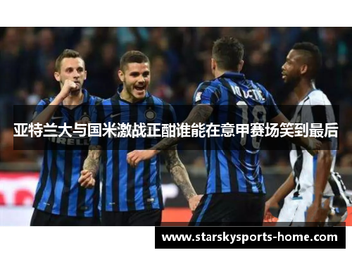 亚特兰大与国米激战正酣谁能在意甲赛场笑到最后